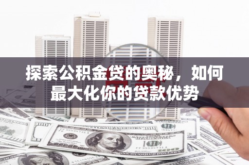 安乡探索公积金贷的奥秘，如何最大化你的贷款优势