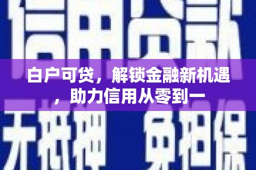 安乡白户可贷，解锁金融新机遇，助力信用从零到一