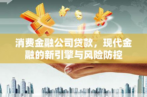 安乡消费金融公司贷款，现代金融的新引擎与风险防控