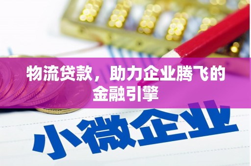 安乡物流贷款，助力企业腾飞的金融引擎