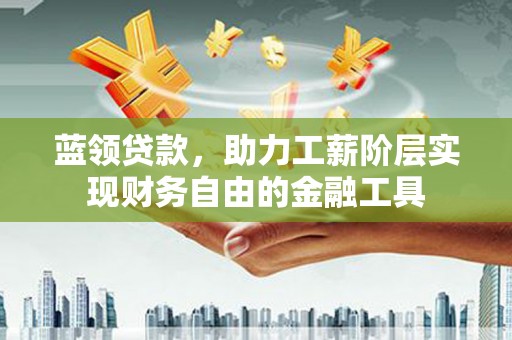 安乡蓝领贷款，助力工薪阶层实现财务自由的金融工具