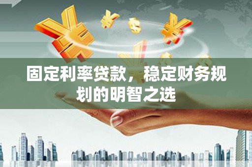 安乡固定利率贷款，稳定财务规划的明智之选