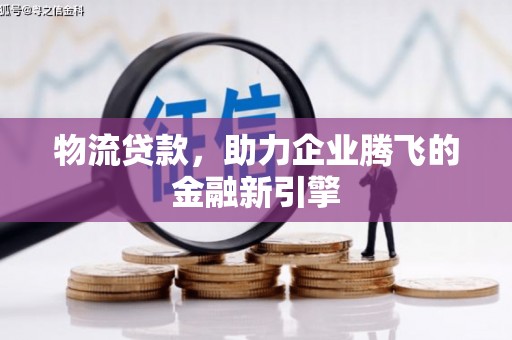 安乡物流贷款，助力企业腾飞的金融新引擎