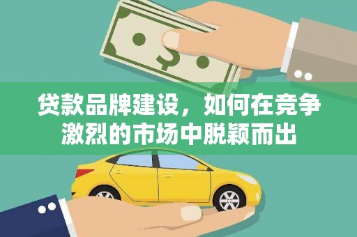 安乡贷款品牌建设，如何在竞争激烈的市场中脱颖而出