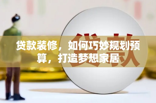 安乡贷款装修，如何巧妙规划预算，打造梦想家居