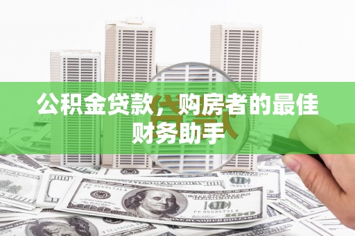 安乡公积金贷款，购房者的最佳财务助手