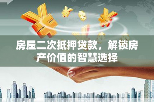 安乡房屋二次抵押贷款，解锁房产价值的智慧选择