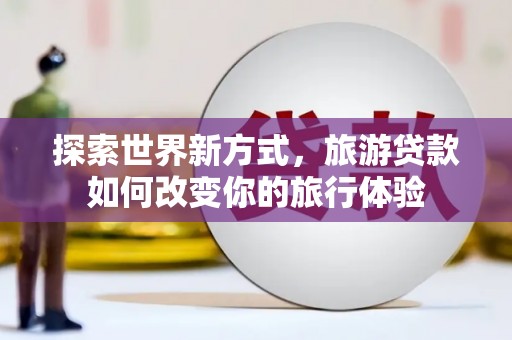 安乡探索世界新方式，旅游贷款如何改变你的旅行体验
