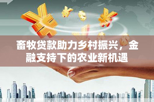 安乡畜牧贷款助力乡村振兴，金融支持下的农业新机遇