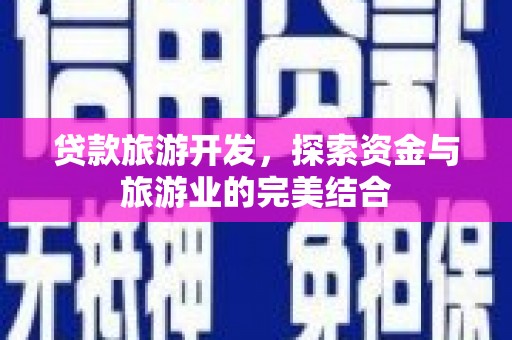 安乡贷款旅游开发，探索资金与旅游业的完美结合