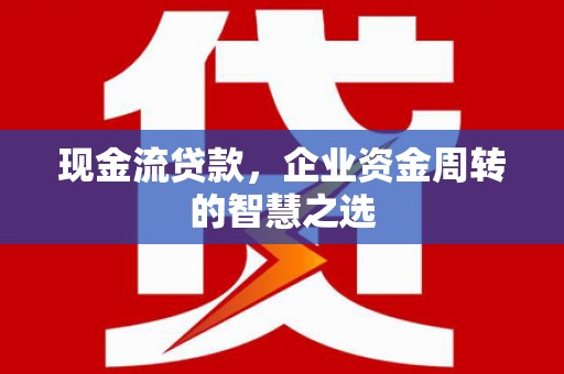 安乡现金流贷款，企业资金周转的智慧之选
