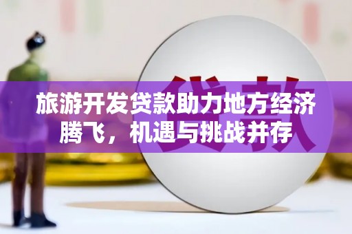 安乡旅游开发贷款助力地方经济腾飞，机遇与挑战并存