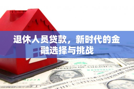 安乡退休人员贷款，新时代的金融选择与挑战