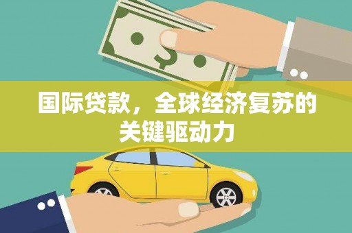 安乡国际贷款，全球经济复苏的关键驱动力