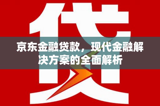 安乡京东金融贷款，现代金融解决方案的全面解析