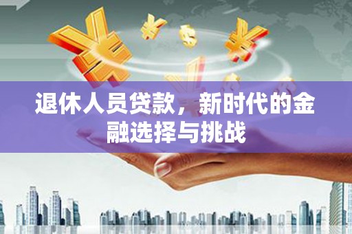 安乡退休人员贷款，新时代的金融选择与挑战