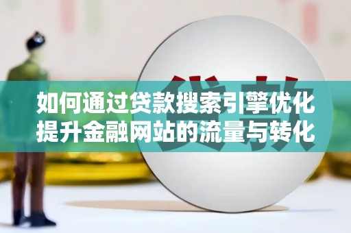 安乡如何通过贷款搜索引擎优化提升金融网站的流量与转化率