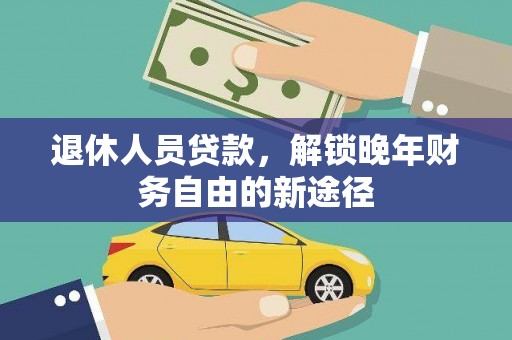 安乡退休人员贷款，解锁晚年财务自由的新途径