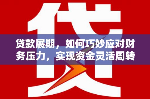安乡贷款展期，如何巧妙应对财务压力，实现资金灵活周转