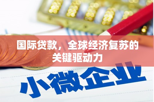 安乡国际贷款，全球经济复苏的关键驱动力