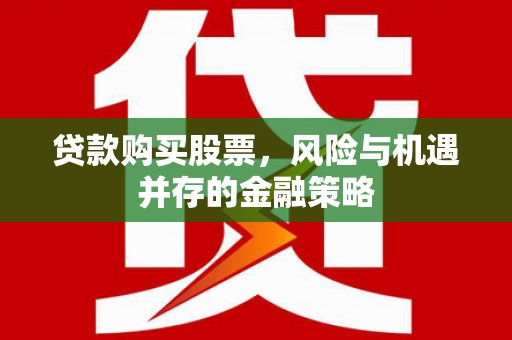 安乡贷款购买股票，风险与机遇并存的金融策略