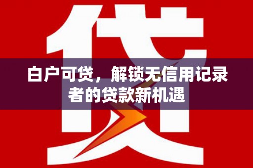 安乡白户可贷，解锁无信用记录者的贷款新机遇
