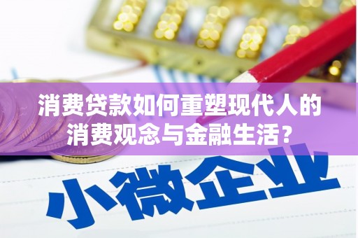 安乡消费贷款如何重塑现代人的消费观念与金融生活？
