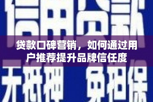 安乡贷款口碑营销，如何通过用户推荐提升品牌信任度