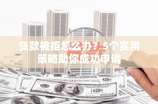 安乡贷款被拒怎么办？5个实用策略助你成功申请