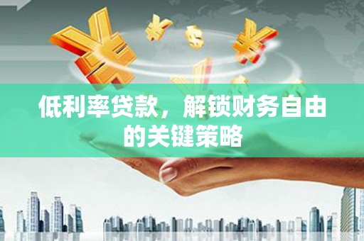 安乡低利率贷款，解锁财务自由的关键策略