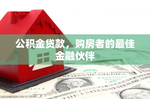 安乡公积金贷款，购房者的最佳金融伙伴