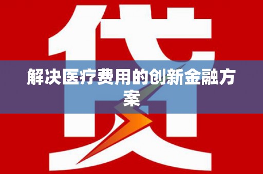 安乡解决医疗费用的创新金融方案
