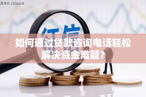 安乡如何通过贷款咨询电话轻松解决资金难题？