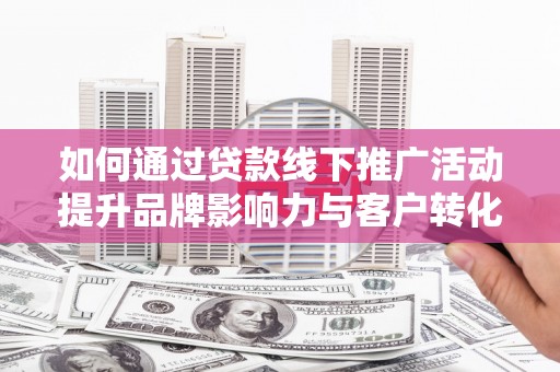 安乡如何通过贷款线下推广活动提升品牌影响力与客户转化率