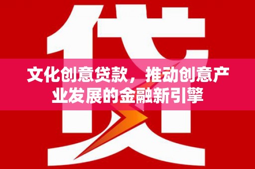 安乡文化创意贷款，推动创意产业发展的金融新引擎