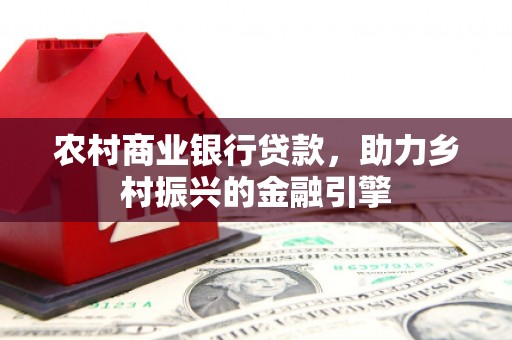 安乡农村商业银行贷款，助力乡村振兴的金融引擎