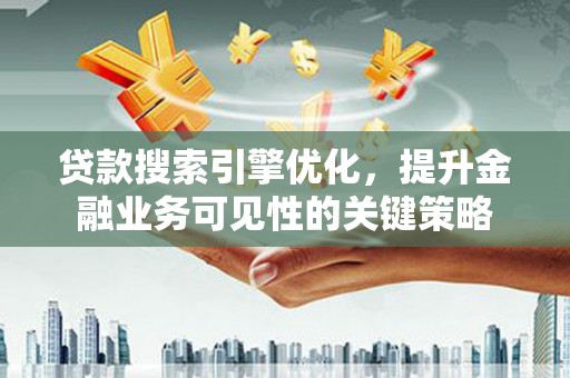 安乡贷款搜索引擎优化，提升金融业务可见性的关键策略