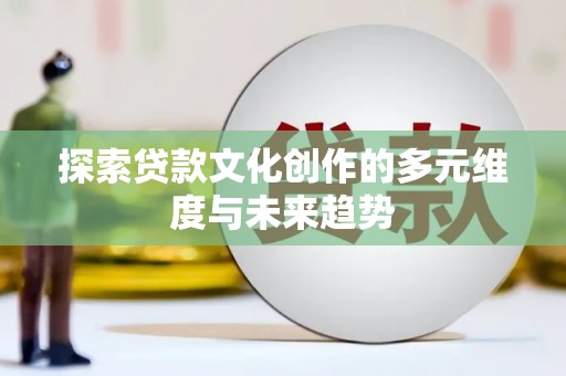 安乡探索贷款文化创作的多元维度与未来趋势