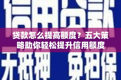 安乡贷款怎么提高额度？五大策略助你轻松提升信用额度