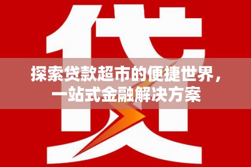 安乡探索贷款超市的便捷世界，一站式金融解决方案