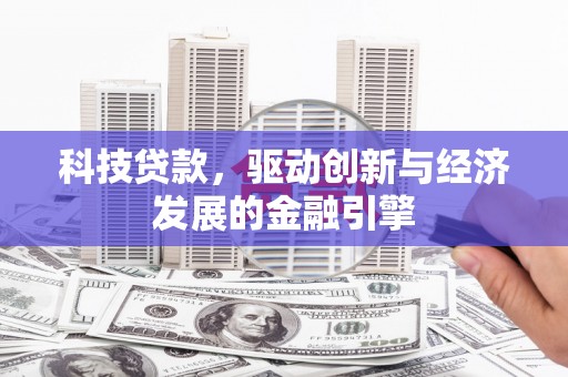 安乡科技贷款，驱动创新与经济发展的金融引擎