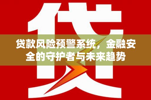 安乡贷款风险预警系统，金融安全的守护者与未来趋势