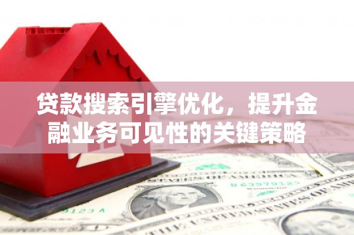 安乡贷款搜索引擎优化，提升金融业务可见性的关键策略