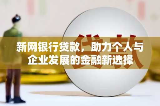 安乡新网银行贷款，助力个人与企业发展的金融新选择
