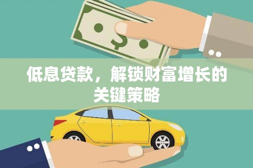 安乡低息贷款，解锁财富增长的关键策略