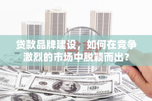 安乡贷款品牌建设，如何在竞争激烈的市场中脱颖而出？
