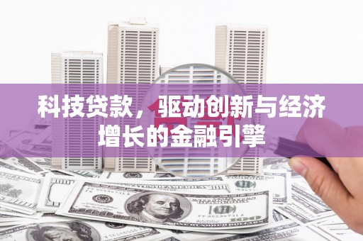 安乡科技贷款，驱动创新与经济增长的金融引擎