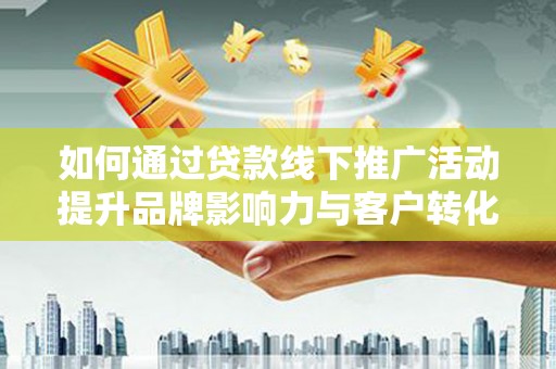安乡如何通过贷款线下推广活动提升品牌影响力与客户转化率