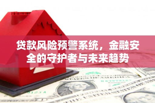 安乡贷款风险预警系统，金融安全的守护者与未来趋势