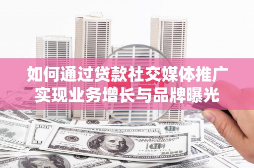 安乡如何通过贷款社交媒体推广实现业务增长与品牌曝光
